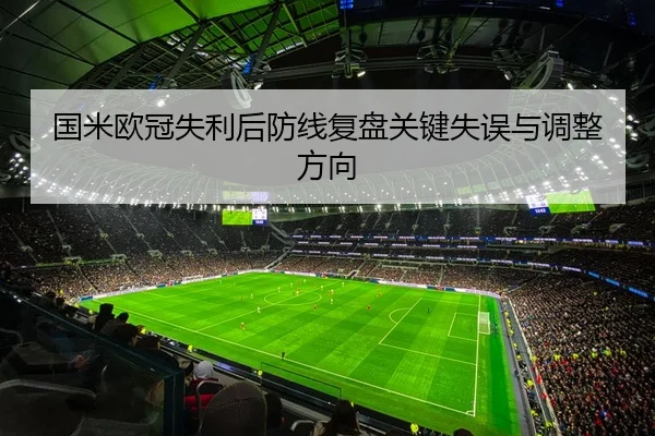 国米欧冠失利后防线复盘关键失误与调整方向
